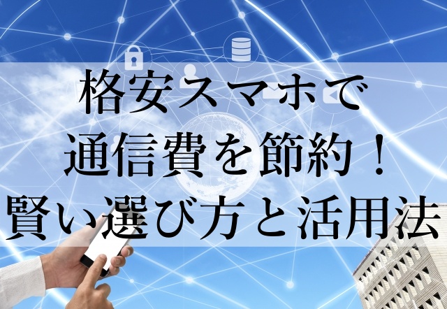 格安スマホで通信費を節約！賢い選び方と活用法