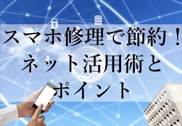 スマホ修理で節約！ネット活用術とポイント