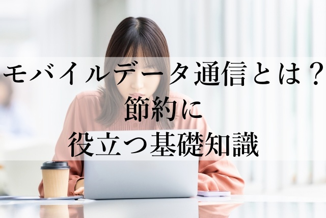 モバイルデータ通信とは？節約に役立つ基礎知識