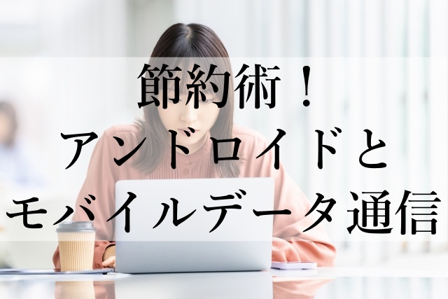 節約術！アンドロイドとモバイルデータ通信