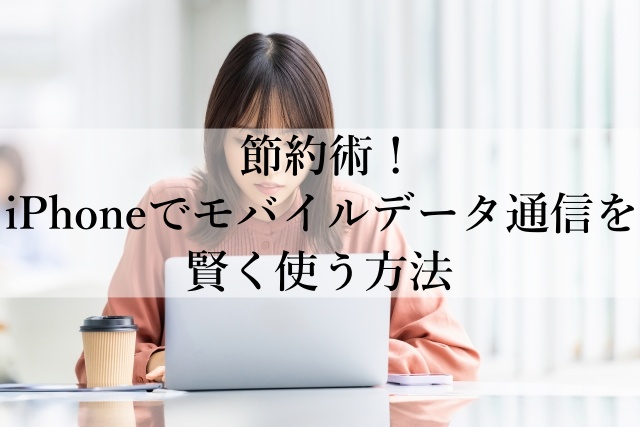 節約術！iPhoneでモバイルデータ通信を賢く使う方法