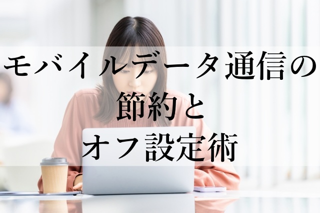 モバイルデータ通信の節約とオフ設定術