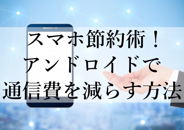 スマホ節約術！アンドロイドで通信費を減らす方法