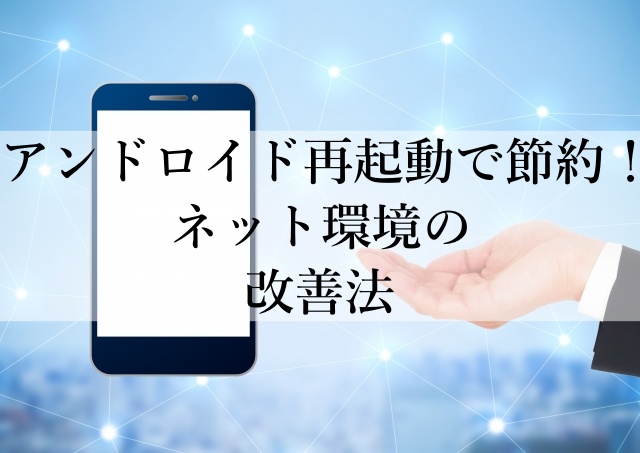 アンドロイド再起動で節約！ネット環境の改善法