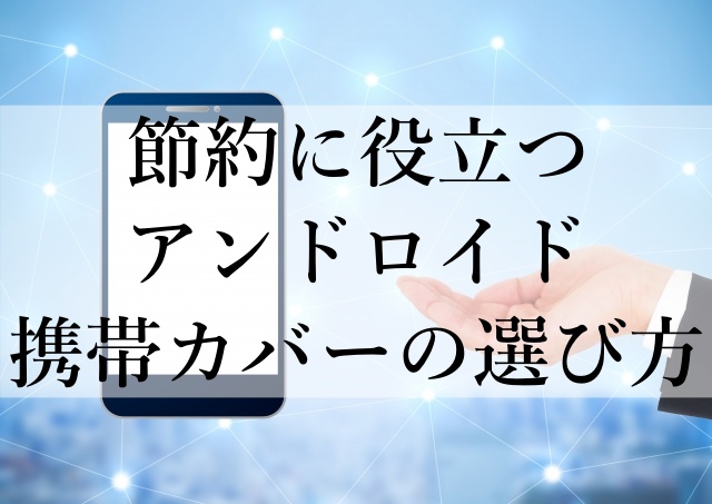 節約に役立つアンドロイド携帯カバーの選び方