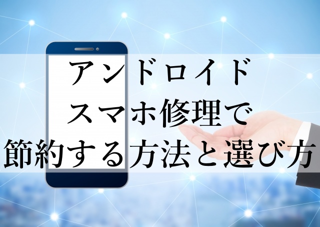 アンドロイドスマホ修理で節約する方法と選び方