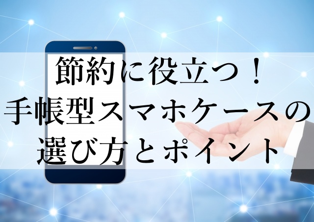 節約に役立つ！手帳型スマホケースの選び方とポイント