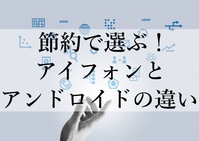 節約で選ぶ！アイフォンとアンドロイドの違い