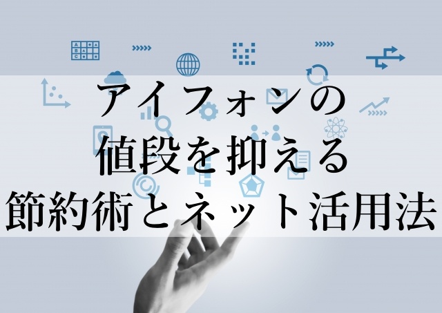 アイフォンの値段を抑える節約術とネット活用法