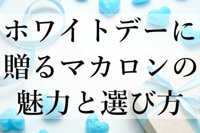 ホワイトデーに贈るマカロンの魅力と選び方