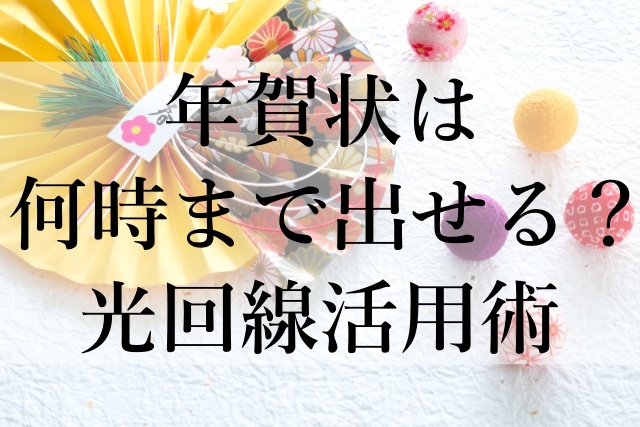 年賀状は何時まで出せる？光回線活用術