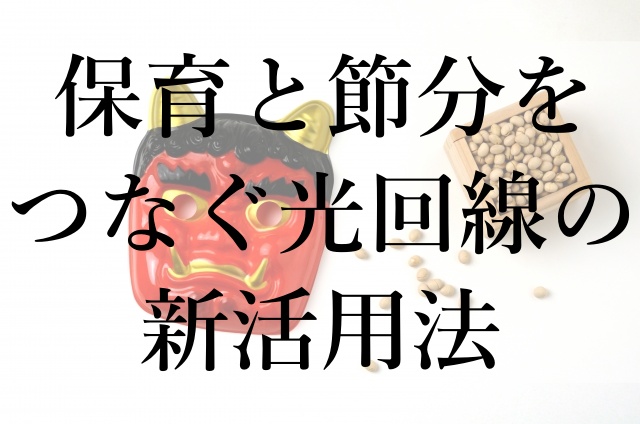 保育と節分をつなぐ光回線の新活用法