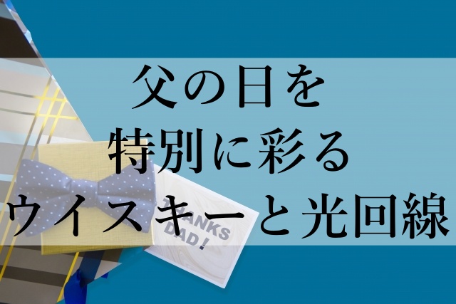 父の日を特別に彩るウイスキーと光回線