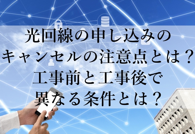 光回線の申し込みのキャンセルの注意点とは？工事前と工事後で異なる条件とは？