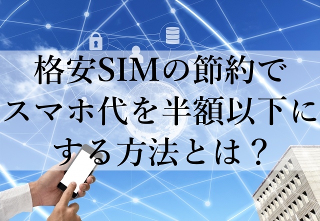 格安SIMの節約でスマホ代を半額以下にする方法とは？