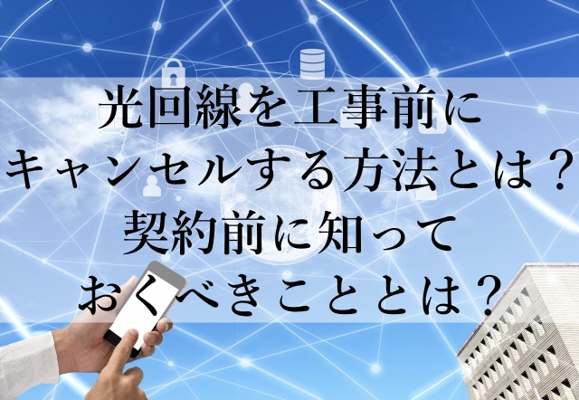 光回線を工事前にキャンセルする方法とは？契約前に知っておくべきこととは？
