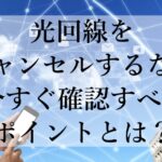 光回線をキャンセルするなら今すぐ確認すべきポイントとは？