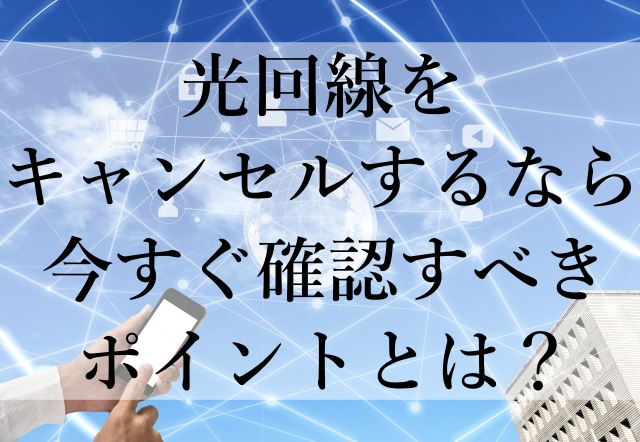 光回線をキャンセルするなら今すぐ確認すべきポイントとは？