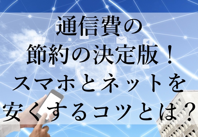 通信費の節約の決定版！スマホとネットを安くするコツとは？