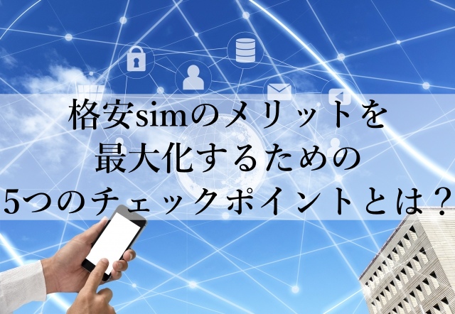 格安simのメリットを最大化するための5つのチェックポイントとは? 格安simのメリットを最大化するための5つのチェックポイントとは?