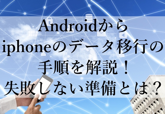 Androidからiphoneのデータ移行の手順を解説！失敗しない準備とは？