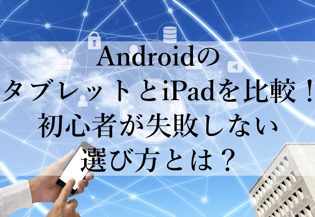 AndroidのタブレットとiPadを比較！初心者が失敗しない選び方とは？