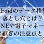 Androidのデータ移行の落とし穴とは？LINEや電子マネーの引き継ぎの注意点とは？