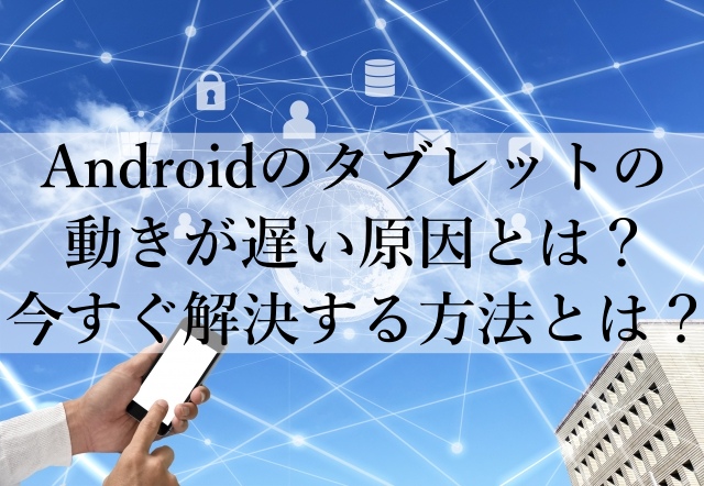 Androidのタブレットの動きが遅い原因とは？今すぐ解決する方法とは？